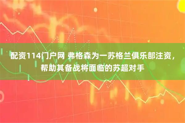 配资114门户网 弗格森为一苏格兰俱乐部注资，帮助其备战将面临的苏超对手