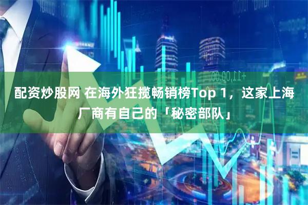 配资炒股网 在海外狂揽畅销榜Top 1,这家上海厂商有自己的「秘密部队」