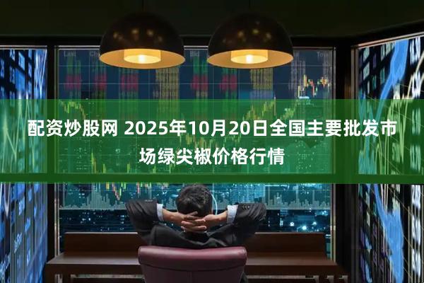 配资炒股网 2025年10月20日全国主要批发市场绿尖椒价格行情