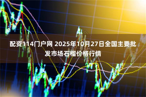 配资114门户网 2025年10月27日全国主要批发市场石榴价格行情