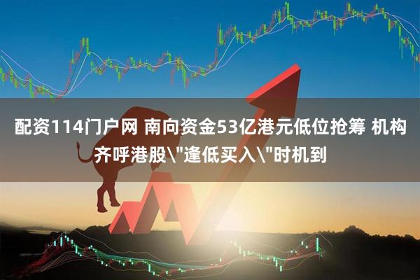 配资114门户网 南向资金53亿港元低位抢筹 机构齐呼港股＂逢低买入＂时机到