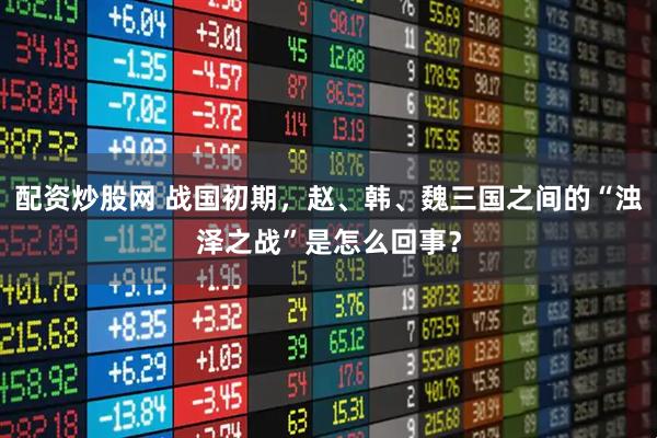 配资炒股网 战国初期,赵、韩、魏三国之间的“浊泽之战”是怎么回事?