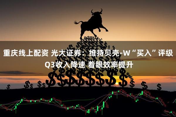 重庆线上配资 光大证券：维持贝壳-W“买入”评级 Q3收入降速 着眼效率提升
