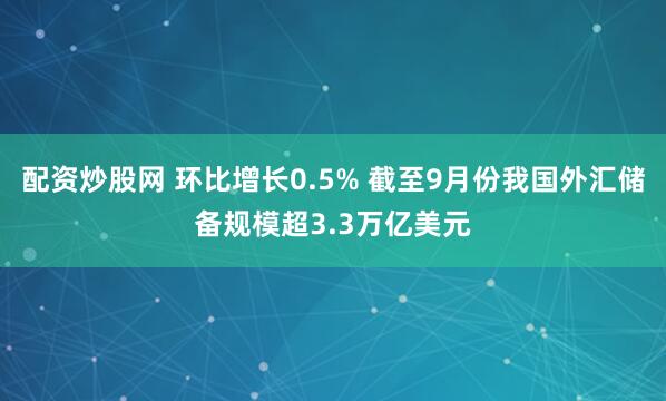 配资炒股网 环比增长0.5% 截至9月份我国外汇储备规模超3.3万亿美元