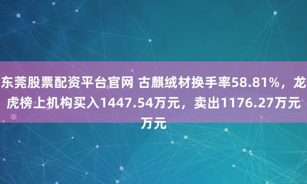 东莞股票配资平台官网 古麒绒材换手率58.81%，龙虎榜上机构买入1447.54万元，卖出1176.27万元