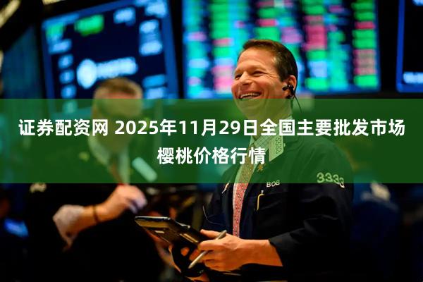 证券配资网 2025年11月29日全国主要批发市场樱桃价格行情