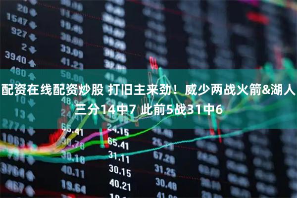 配资在线配资炒股 打旧主来劲！威少两战火箭&湖人三分14中7 此前5战31中6