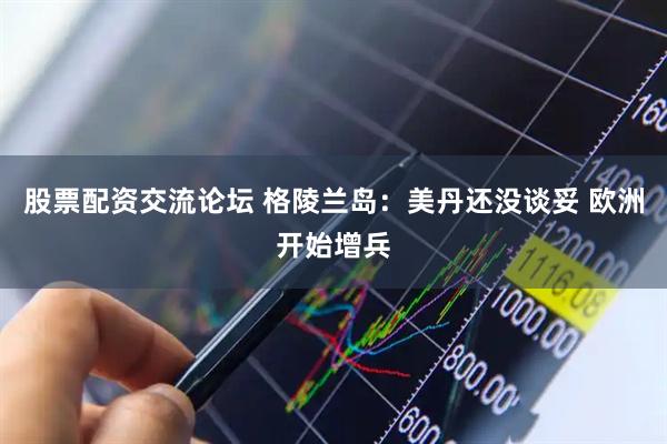 股票配资交流论坛 格陵兰岛：美丹还没谈妥 欧洲开始增兵