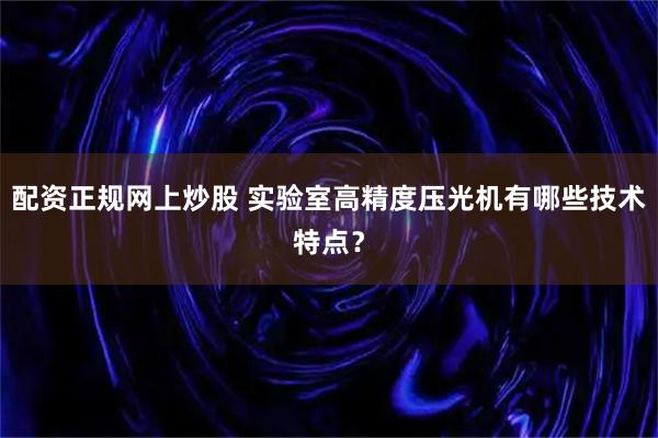 配资正规网上炒股 实验室高精度压光机有哪些技术特点?