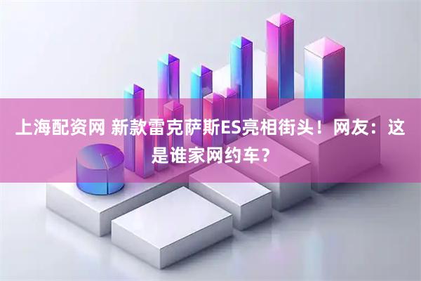上海配资网 新款雷克萨斯ES亮相街头!网友:这是谁家网约车?