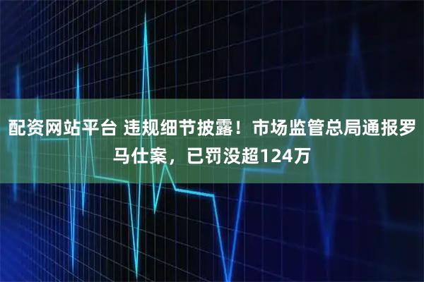 配资网站平台 违规细节披露！市场监管总局通报罗马仕案，已罚没超124万