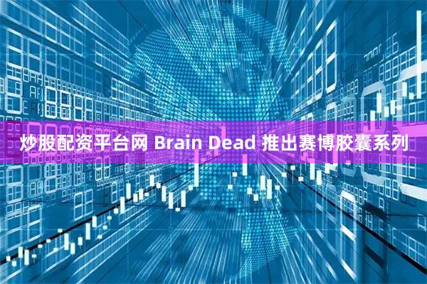 炒股配资平台网 Brain Dead 推出赛博胶囊系列