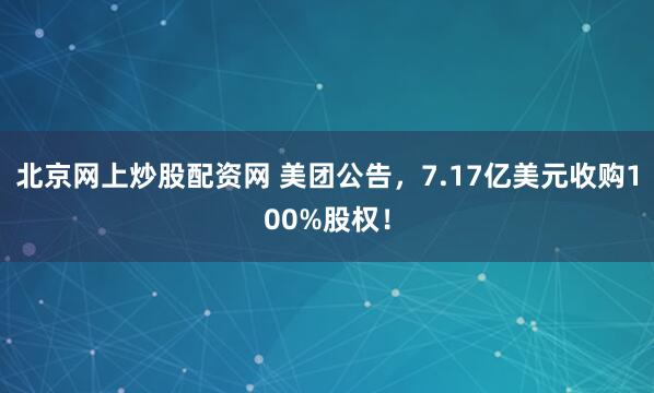 北京网上炒股配资网 美团公告，7.17亿美元收购100%股权！