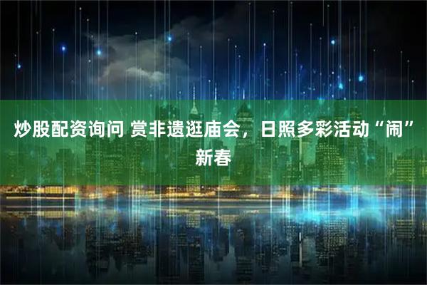 炒股配资询问 赏非遗逛庙会，日照多彩活动“闹”新春