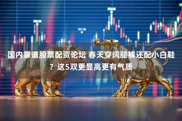 国内靠谱股票配资论坛 春天穿阔腿裤还配小白鞋？这5双更显高更有气质