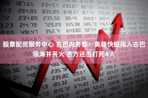 股票配资服务中心 古巴内务部:美籍快艇闯入古巴领海并开火 古方还击打死4人