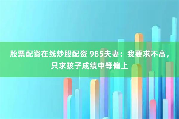 股票配资在线炒股配资 985夫妻：我要求不高，只求孩子成绩中等偏上