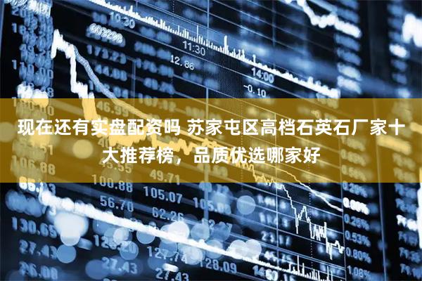 现在还有实盘配资吗 苏家屯区高档石英石厂家十大推荐榜,品质优选哪家好