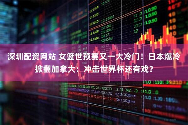 深圳配资网站 女篮世预赛又一大冷门！日本爆冷掀翻加拿大：冲击世界杯还有戏？
