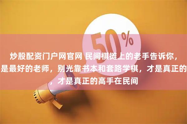 炒股配资门户网官网 民间棋摊上的老手告诉你,实战经验才是最好的老师,别光靠书本和套路学棋,才是真正的高手在民间