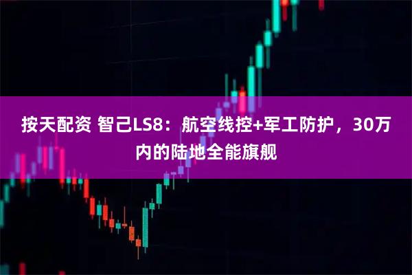按天配资 智己LS8：航空线控+军工防护，30万内的陆地全能旗舰