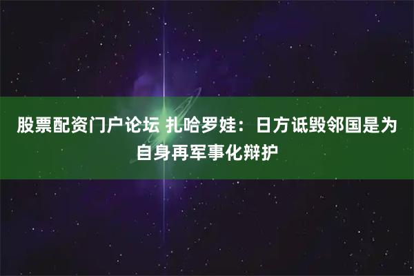 股票配资门户论坛 扎哈罗娃：日方诋毁邻国是为自身再军事化辩护