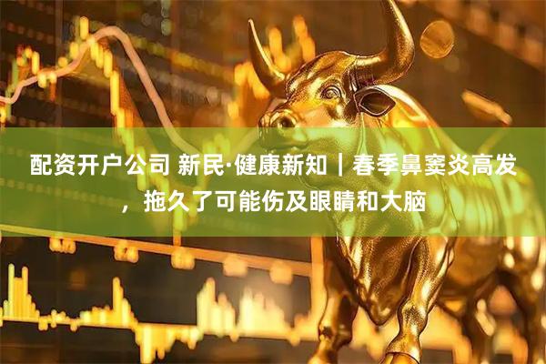 配资开户公司 新民·健康新知｜春季鼻窦炎高发，拖久了可能伤及眼睛和大脑