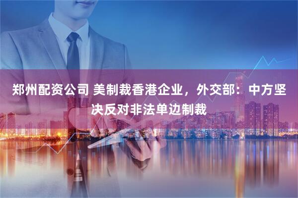 郑州配资公司 美制裁香港企业，外交部：中方坚决反对非法单边制裁