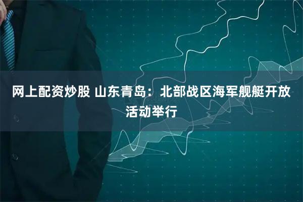 网上配资炒股 山东青岛：北部战区海军舰艇开放活动举行
