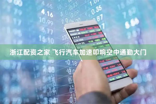 浙江配资之家 飞行汽车加速叩响空中通勤大门