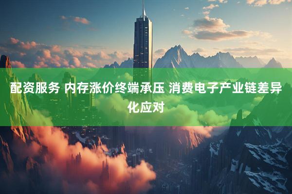 配资服务 内存涨价终端承压 消费电子产业链差异化应对