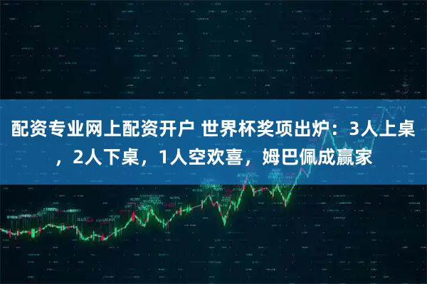 配资专业网上配资开户 世界杯奖项出炉：3人上桌，2人下桌，1人空欢喜，姆巴佩成赢家