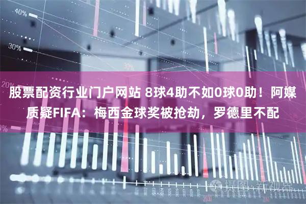 股票配资行业门户网站 8球4助不如0球0助！阿媒质疑FIFA：梅西金球奖被抢劫，罗德里不配