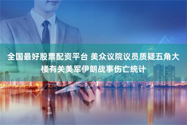 全国最好股票配资平台 美众议院议员质疑五角大楼有关美军伊朗战事伤亡统计