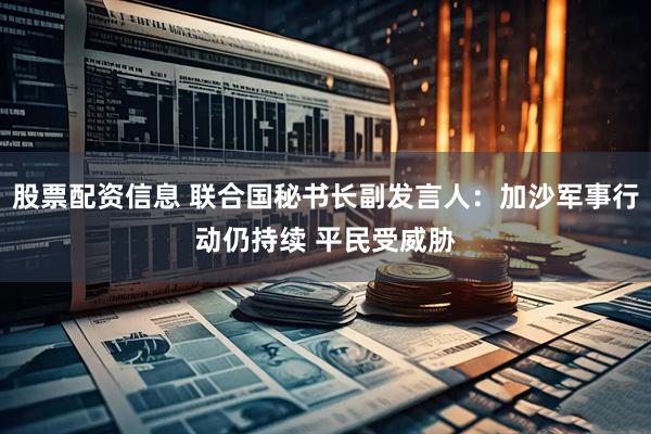 股票配资信息 联合国秘书长副发言人：加沙军事行动仍持续 平民受威胁