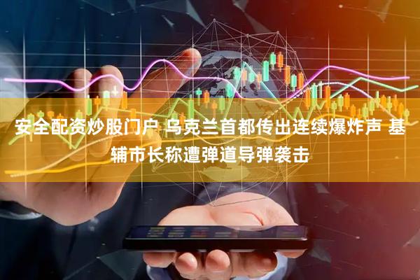 安全配资炒股门户 乌克兰首都传出连续爆炸声 基辅市长称遭弹道导弹袭击