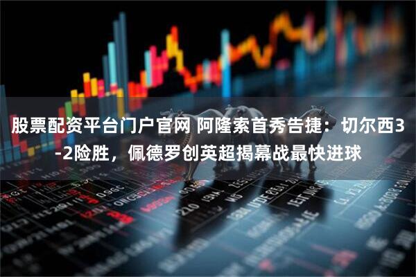 股票配资平台门户官网 阿隆索首秀告捷:切尔西3-2险胜,佩德罗创英超揭幕战最快进球