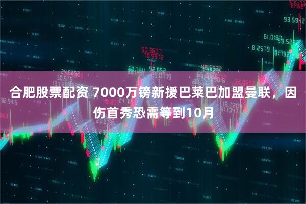 合肥股票配资 7000万镑新援巴莱巴加盟曼联,因伤首秀恐需等到10月